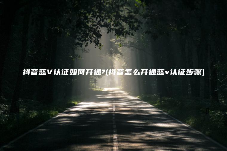 抖音蓝V认证如何开通?(抖音怎么开通蓝v认证步骤)