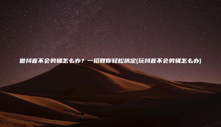 做抖音不会剪辑怎么办？一招教你轻松搞定(玩抖音不会剪辑怎么办)