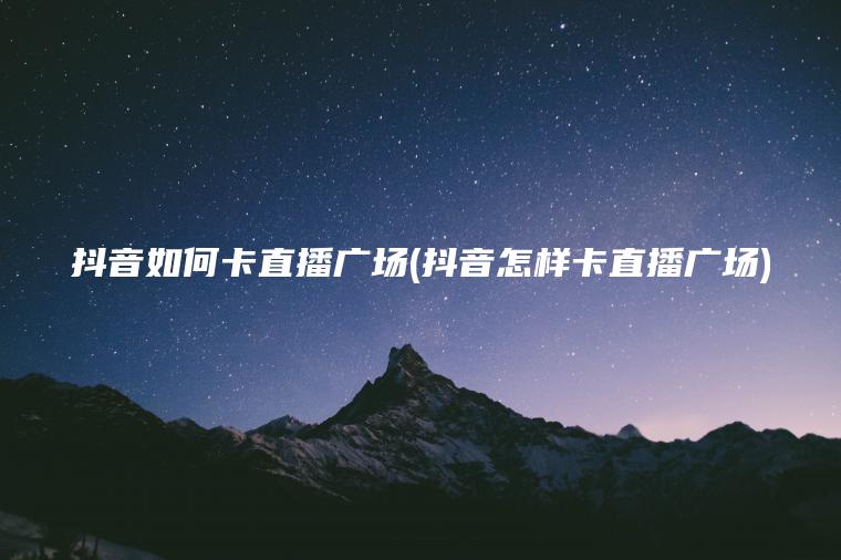 抖音如何卡直播广场(抖音怎样卡直播广场)