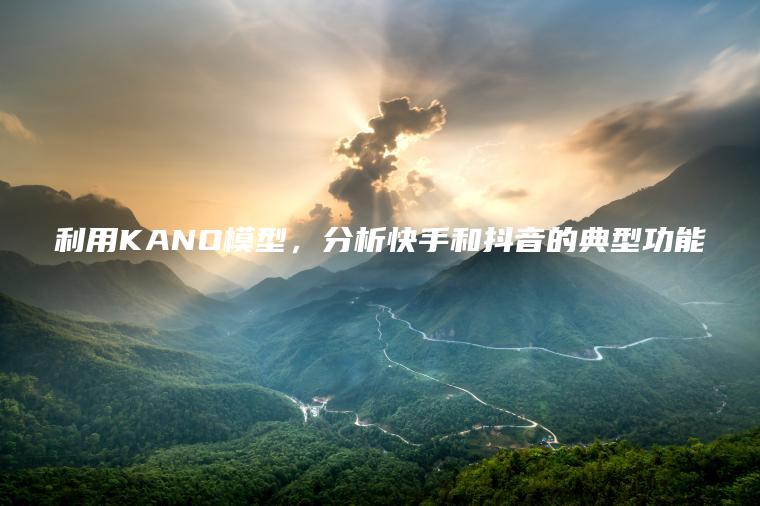 利用KANO模型，分析快手和抖音的典型功能