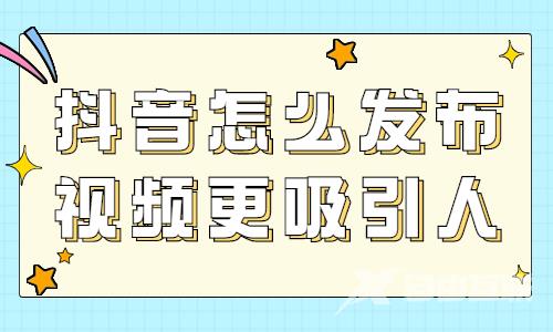 抖音怎么发布视频更吸引人？有什么技巧？ - 自由互联