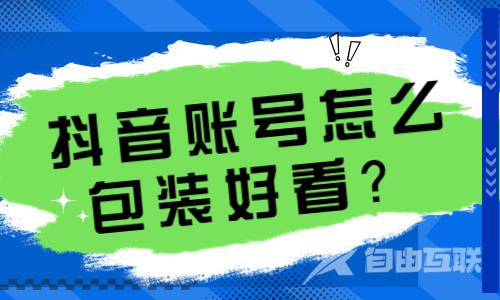 抖音账号怎么包装好看？只需这四步即可！ - 自由互联