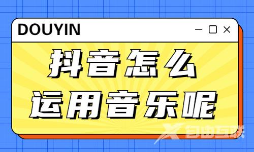 抖音怎么运用音乐呢？有什么技巧？ - 自由互联