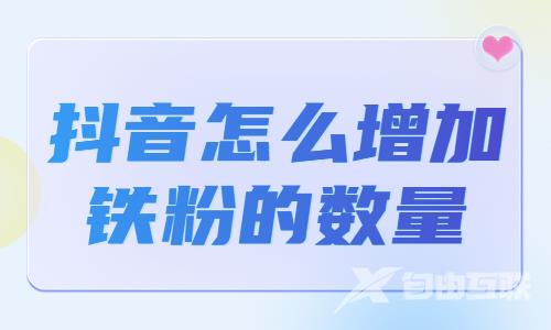 抖音怎么增加铁粉数量？有什么方法？ - 自由互联