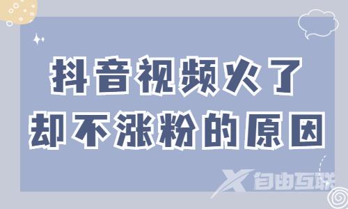 抖音视频火了却不涨粉？可能是这些原因！ - 自由互联