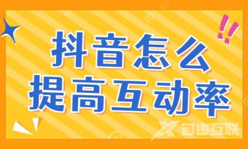 抖音视频怎么提高互动率？有什么方法？ - 自由互联