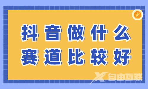 抖音做什么赛道比较好？要怎么选择？ - 自由互联