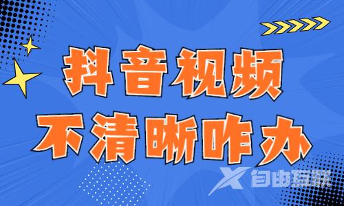 抖音视频不清晰怎么办？这四招帮你解决！ - 自由互联