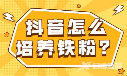 抖音怎么培养铁杆粉丝？这些方法要知道！ - 自由互联