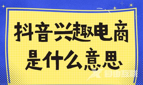 抖音兴趣电商是什么意思？抖音兴趣电商怎么做？ - 自由互联