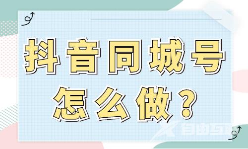 抖音同城号怎么做？这篇文章告诉你！ - 自由互联