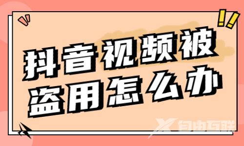 抖音视频被盗用了怎么办？要如何解决？ - 自由互联