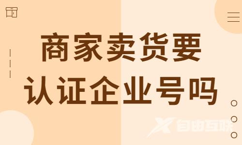 抖音商家卖货一定要认证企业号吗？小编来为你解答！ - 自由互联