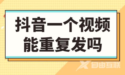 抖音同一个视频能重复发吗？会有影响吗？ - 自由互联