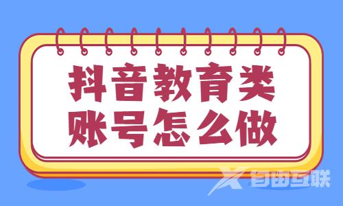 抖音教育类账号怎么做？要怎么入手？ - 自由互联