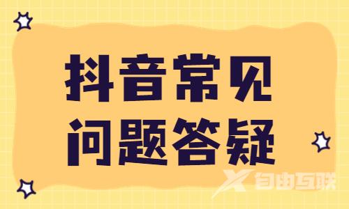 关于抖音常见的问题，这篇文章为你解答疑惑！ - 自由互联