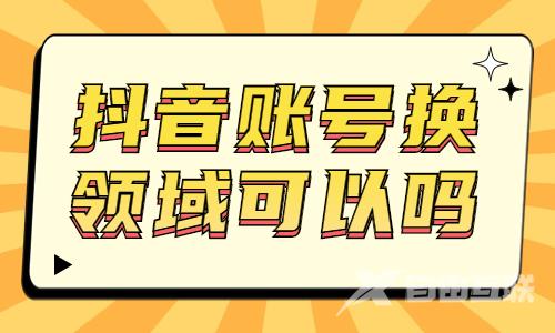 抖音账号换领域可以吗？会有什么影响吗？ - 自由互联