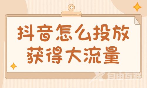 抖音怎么投放获得大流量？有什么技巧？