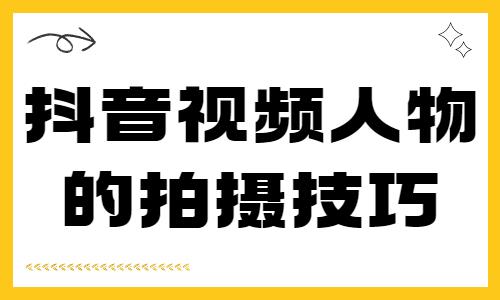 抖音视频人物拍摄技巧，新人必看！ - 自由互联