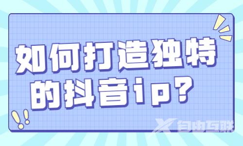 如何打造独特的抖音IP？用四条顺口溜告诉你！ - 自由互联