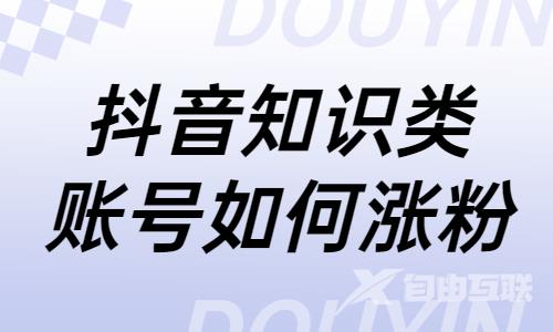 抖音知识类账号如何涨粉？教你这四个技巧！ - 自由互联