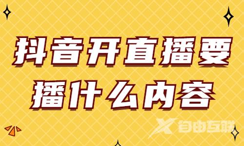 抖音开直播要播什么内容？直播什么内容受欢迎？ - 自由互联