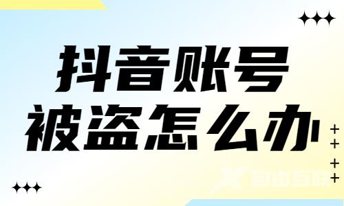 抖音账号被盗了怎么办？怎么处理好呢？ - 自由互联