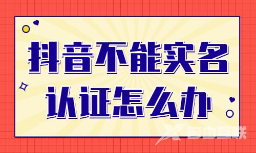 抖音不能实名认证怎么办？这是怎么回事？ - 自由互联