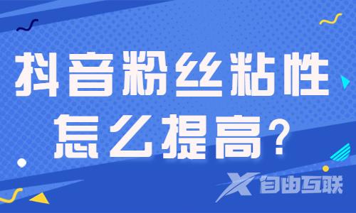 抖音粉丝粘性怎么提高？这些方法你试过了没？ - 自由互联