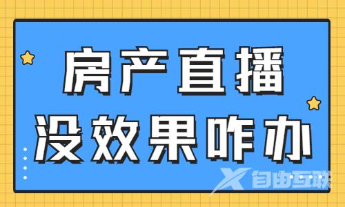 房产直播没有效果怎么办？快来看看是不是这些原因？ - 自由互联