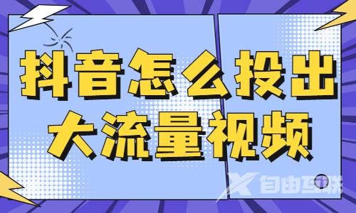 抖音怎么投出大流量视频？看这篇文章就对了！ - 自由互联