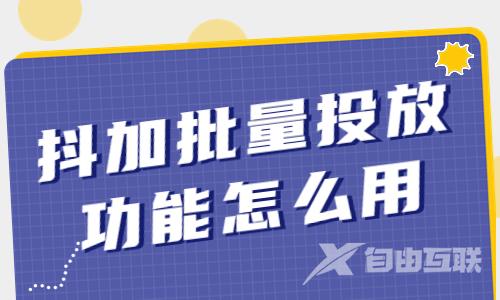 抖加批量智能投放功能怎么使用？看完就会投抖加了！ - 自由互联