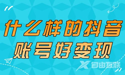 什么样的抖音账号好变现呢？主要看这两点！ - 自由互联