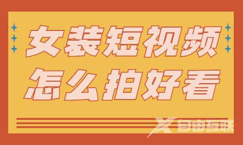 女装短视频怎么拍才好看？小白快学起来！ - 自由互联