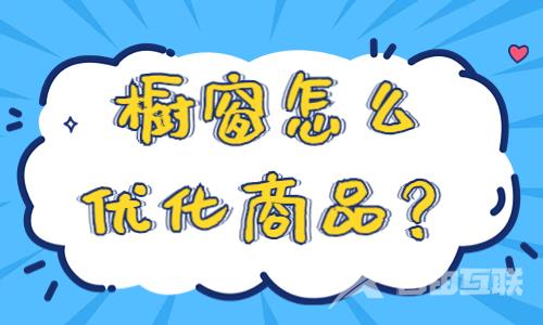 商品橱窗怎么优化商品？商品橱窗优化的技巧有什么？ - 自由互联