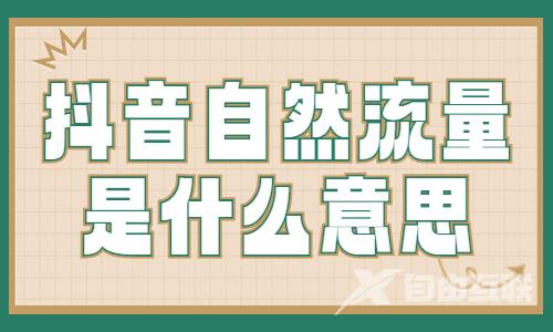 抖音自然流量是什么意思？抖音自然流量有什么特点？ - 自由互联