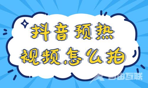 抖音预热视频怎么拍？这几个方法分享给你！ - 自由互联