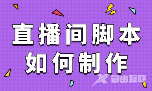 直播间脚本如何制作？看完这篇文章直接上手！ - 自由互联