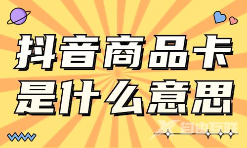 抖音商品卡是什么意思？抖音商品卡怎么做好？ - 自由互联