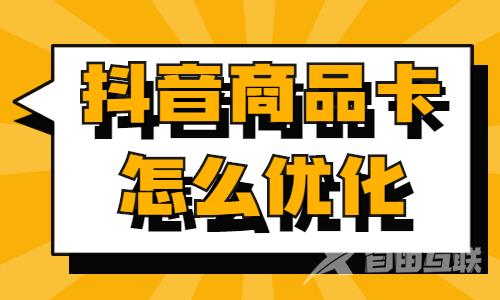 抖音商品卡怎么优化？抖音商品卡优化方法 - 自由互联