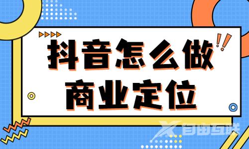 抖音怎么做商业定位的？这四个步骤能帮到你！ - 自由互联