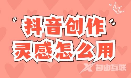 抖音创作灵感怎么用？使用方法是什么？ - 自由互联