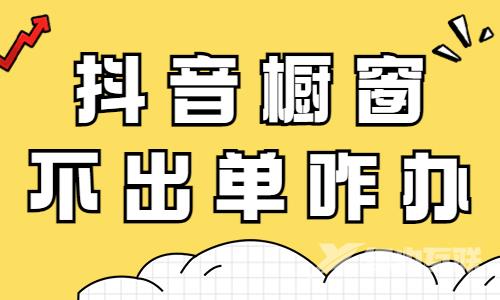 抖音橱窗不出单怎么办？可能是这四个原因！ - 自由互联