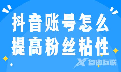 抖音账号怎么提高粉丝粘性？这三条技巧能帮到你！ - 自由互联