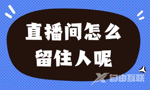 直播间怎么留住人？快来学习这两招！ - 自由互联