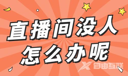 直播间没人进怎么办？快来用这五大抓手！ - 自由互联