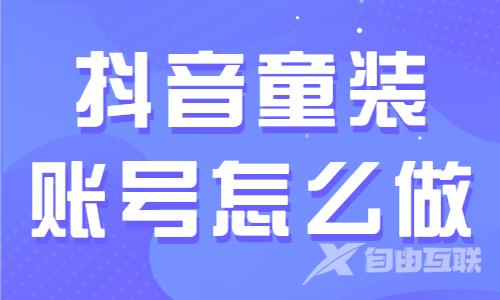 抖音童装账号怎么做？如何提高产品销量？ - 自由互联