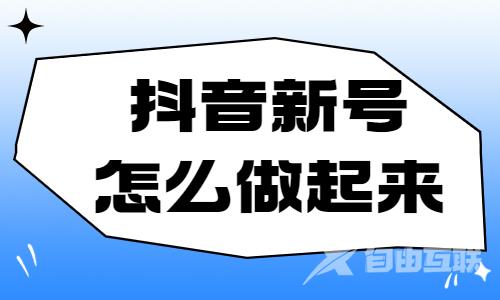 抖音新号怎么做起来？找好选题很重要！ - 自由互联