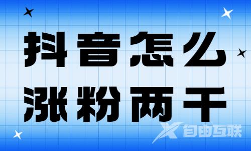 抖音怎么涨两千粉丝？方法有哪些？ - 自由互联