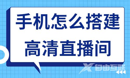 怎么用手机搭建高清直播间？赶紧来学习这个方法！ - 自由互联